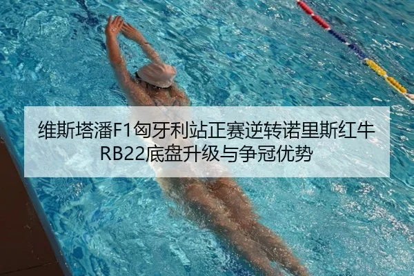 维斯塔潘F1匈牙利站正赛逆转诺里斯红牛RB22底盘升级与争冠优势