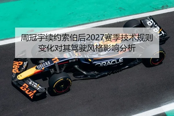 周冠宇续约索伯后2027赛季技术规则变化对其驾驶风格影响分析
