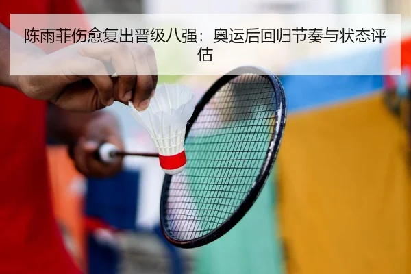 陈雨菲伤愈复出晋级八强：奥运后回归节奏与状态评估